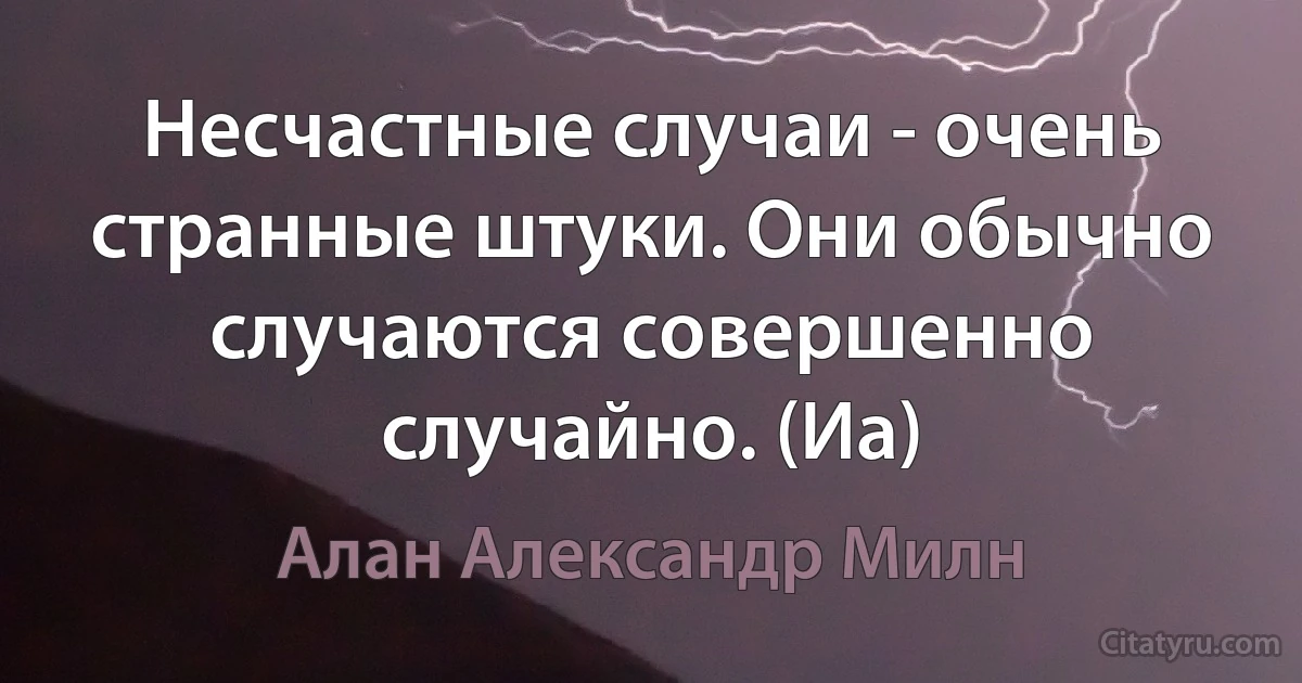 Несчастные случаи - очень странные штуки. Они обычно случаются совершенно случайно. (Иа) (Алан Александр Милн)