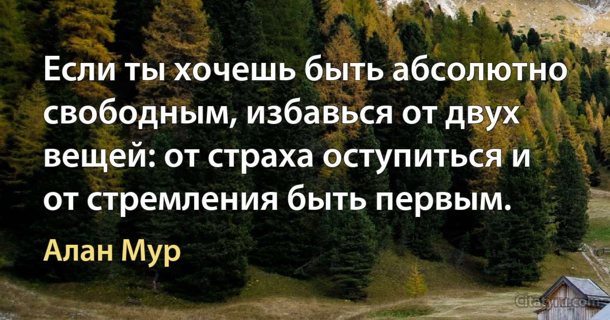 Если ты хочешь быть абсолютно свободным, избавься от двух вещей: от страха оступиться и от стремления быть первым. (Алан Мур)