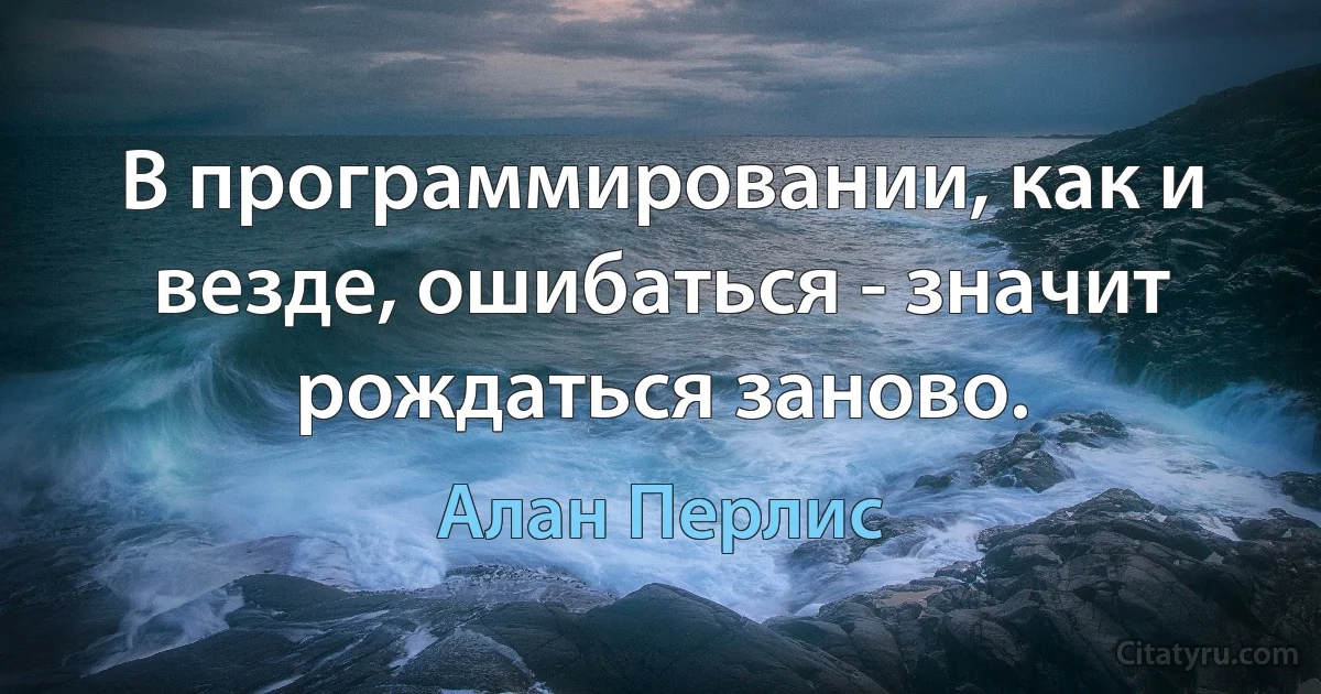 В программировании, как и везде, ошибаться - значит рождаться заново. (Алан Перлис)