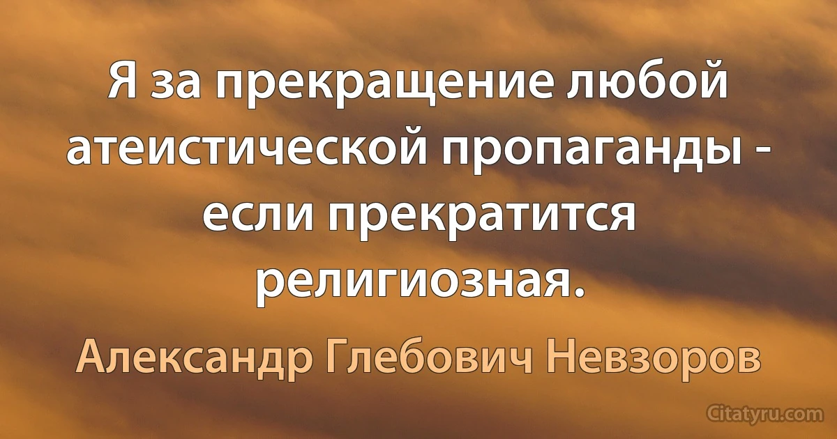 Я за прекращение любой атеистической пропаганды - если прекратится религиозная. (Александр Глебович Невзоров)