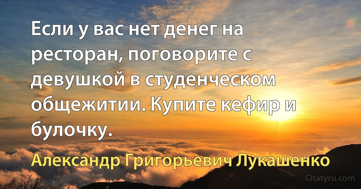 Если у вас нет денег на ресторан, поговорите с девушкой в студенческом общежитии. Купите кефир и булочку. (Александр Григорьевич Лукашенко)