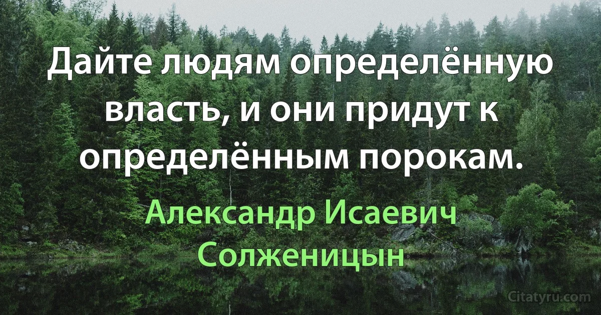 Дайте людям определённую власть, и они придут к определённым порокам. (Александр Исаевич Солженицын)