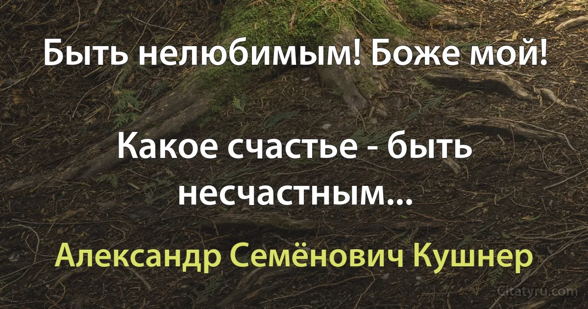 Быть нелюбимым! Боже мой!

Какое счастье - быть несчастным... (Александр Семёнович Кушнер)