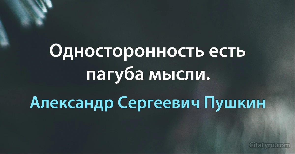 Односторонность есть пагуба мысли. (Александр Сергеевич Пушкин)