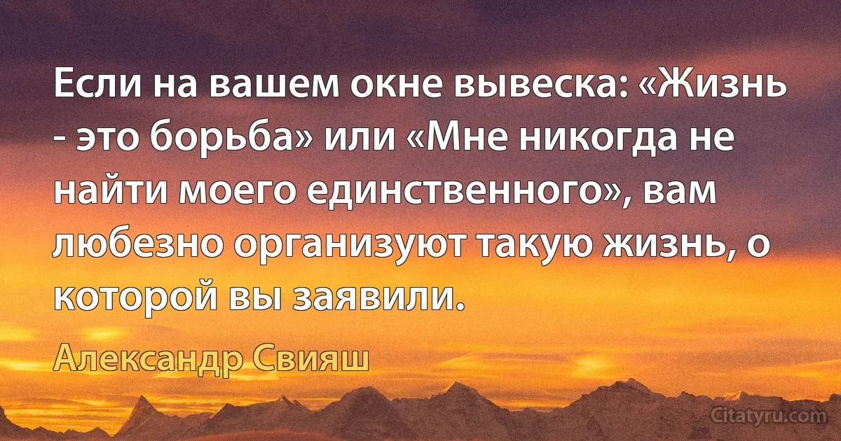 Если на вашем окне вывеска: «Жизнь - это борьба» или «Мне никогда не найти моего единственного», вам любезно организуют такую жизнь, о которой вы заявили. (Александр Свияш)