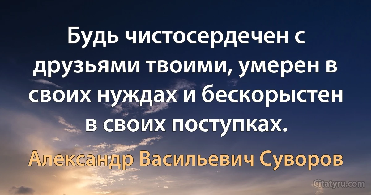 Будь чистосердечен с друзьями твоими, умерен в своих нуждах и бескорыстен в своих поступках. (Александр Васильевич Суворов)