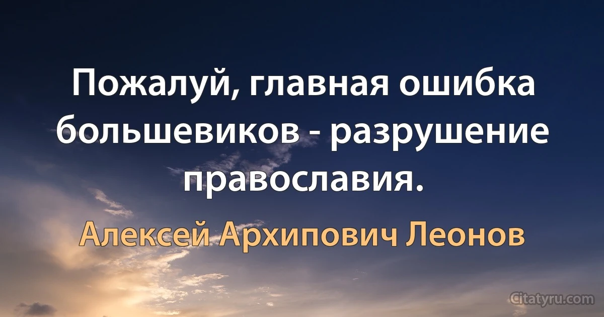 Пожалуй, главная ошибка большевиков - разрушение православия. (Алексей Архипович Леонов)