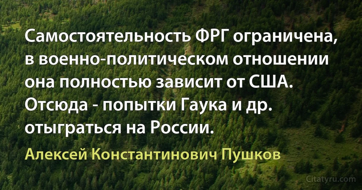 Самостоятельность ФРГ ограничена, в военно-политическом отношении она полностью зависит от США. Отсюда - попытки Гаука и др. отыграться на России. (Алексей Константинович Пушков)