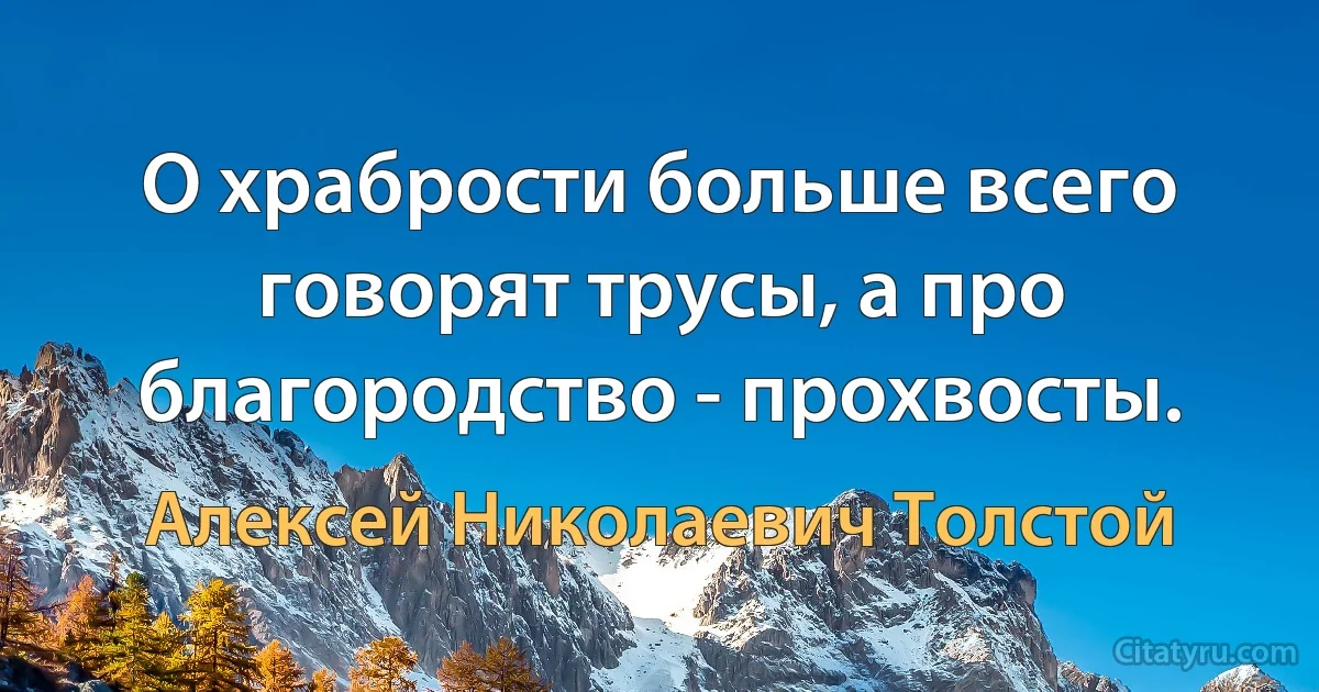 О храбрости больше всего говорят трусы, а про благородство - прохвосты. (Алексей Николаевич Толстой)