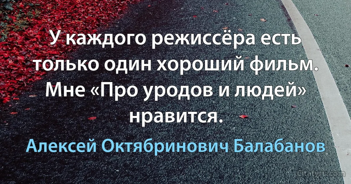 У каждого режиссёра есть только один хороший фильм. Мне «Про уродов и людей» нравится. (Алексей Октябринович Балабанов)