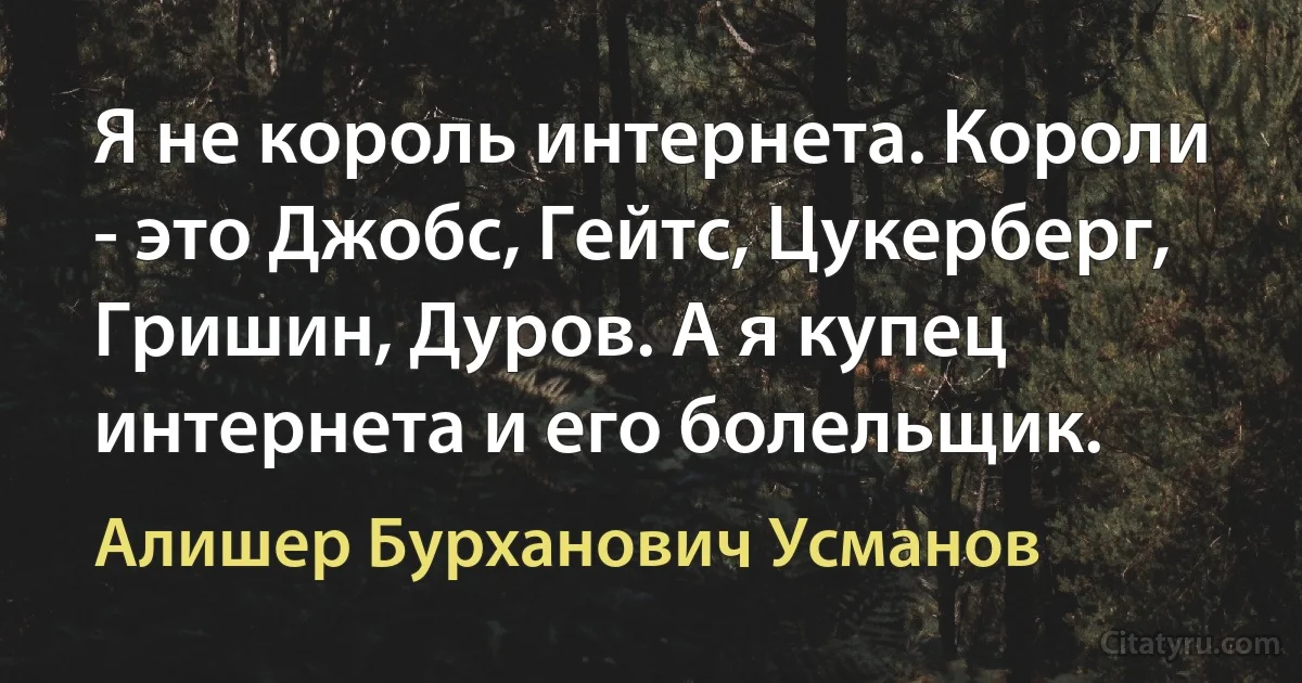 Я не король интернета. Короли - это Джобс, Гейтс, Цукерберг, Гришин, Дуров. А я купец интернета и его болельщик. (Алишер Бурханович Усманов)