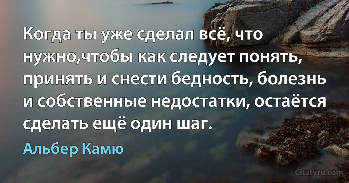 Когда ты уже сделал всё, что нужно,чтобы как следует понять, принять и снести бедность, болезнь и собственные недостатки, остаётся сделать ещё один шаг. (Альбер Камю)