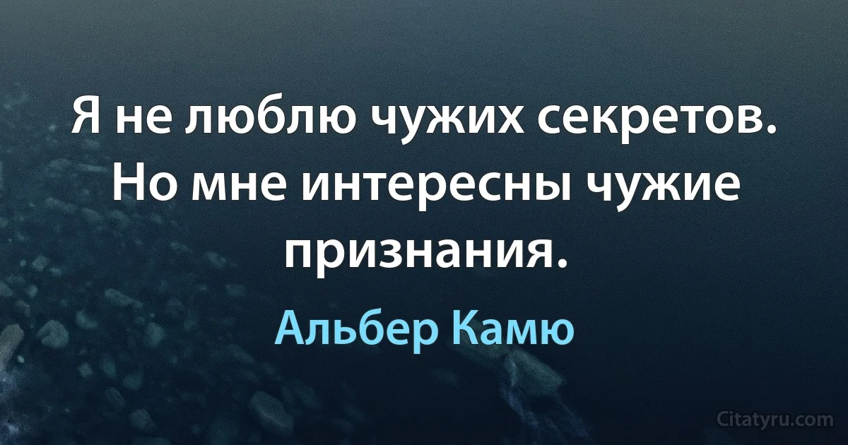 Я не люблю чужих секретов. Но мне интересны чужие признания. (Альбер Камю)