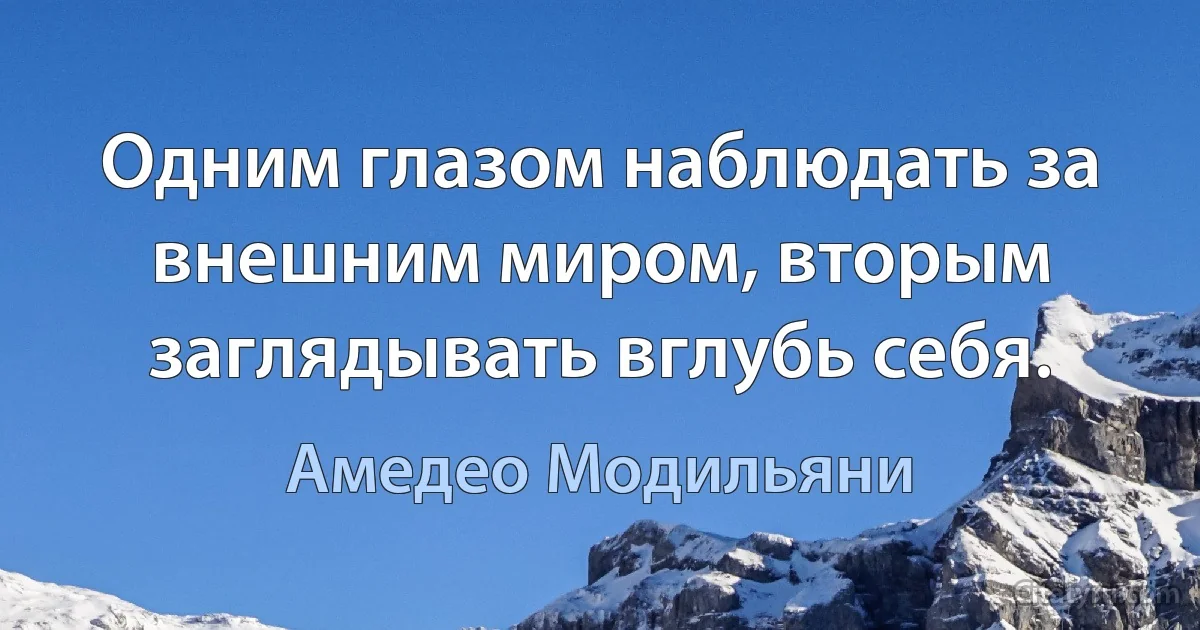 Одним глазом наблюдать за внешним миром, вторым заглядывать вглубь себя. (Амедeо Модильяни)