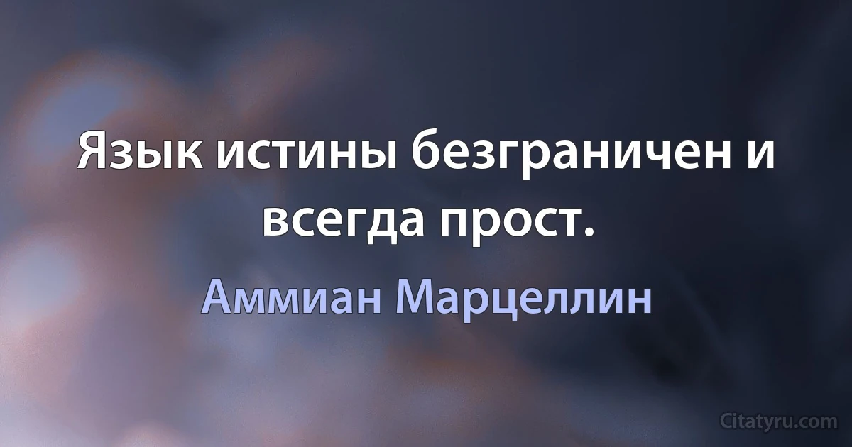 Язык истины безграничен и всегда прост. (Аммиан Марцеллин)