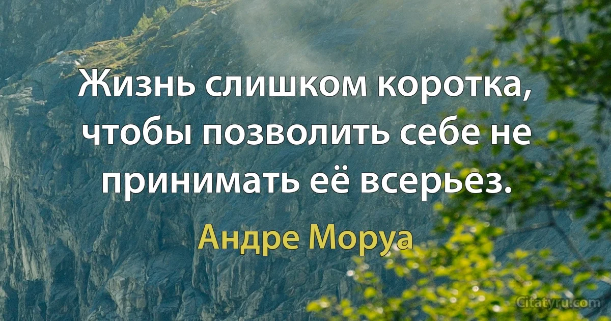 Жизнь слишком коротка, чтобы позволить себе не принимать её всерьез. (Андре Моруа)