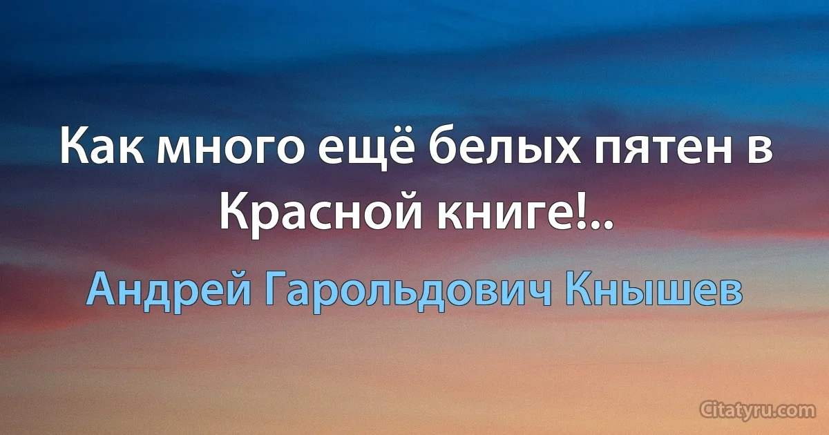 Как много ещё белых пятен в Красной книге!.. (Андрей Гарольдович Кнышев)