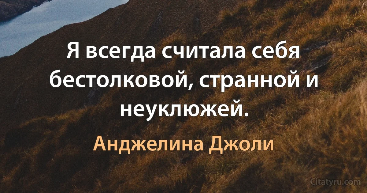 Я всегда считала себя бестолковой, странной и неуклюжей. (Анджелина Джоли)