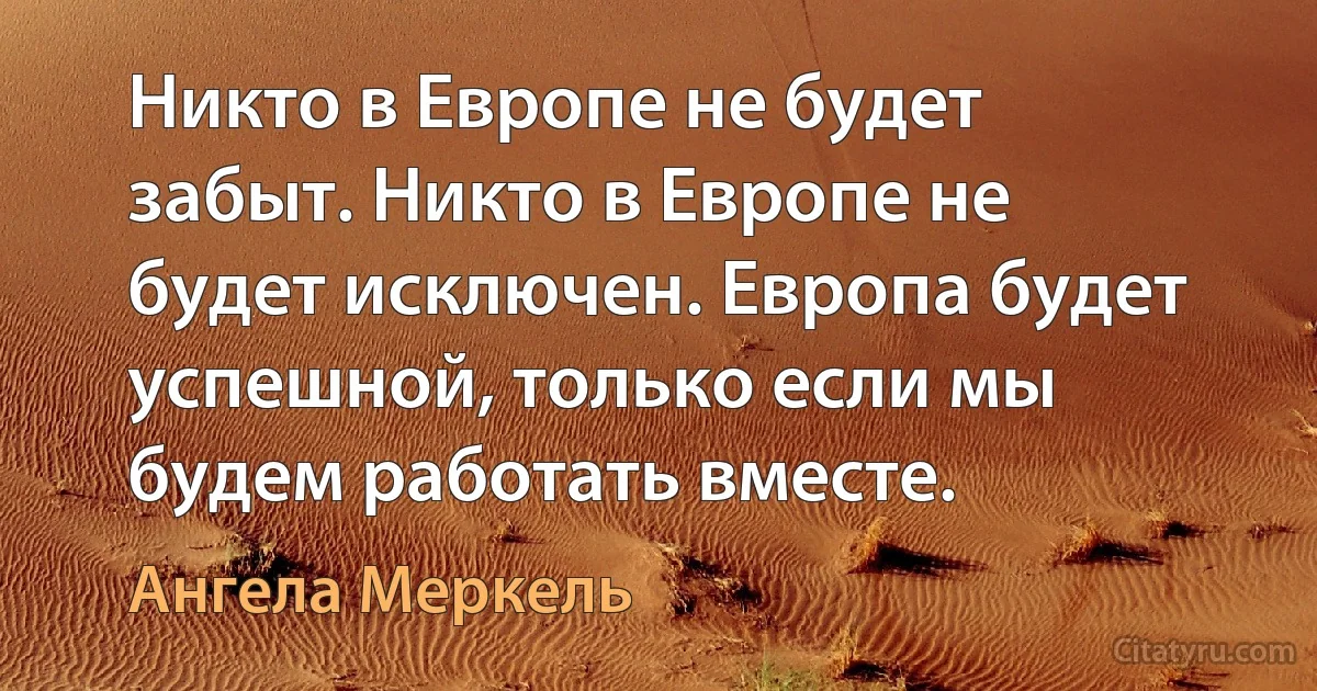 Никто в Европе не будет забыт. Никто в Европе не будет исключен. Европа будет успешной, только если мы будем работать вместе. (Ангела Меркель)