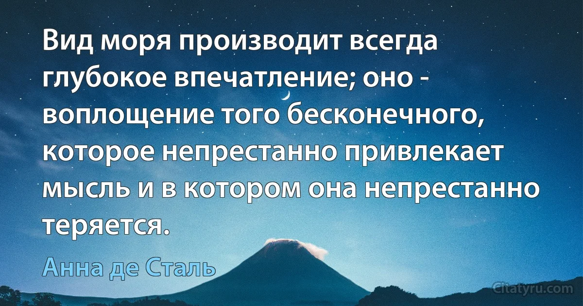 Вид моря производит всегда глубокое впечатление; оно - воплощение того бесконечного, которое непрестанно привлекает мысль и в котором она непрестанно теряется. (Анна де Сталь)