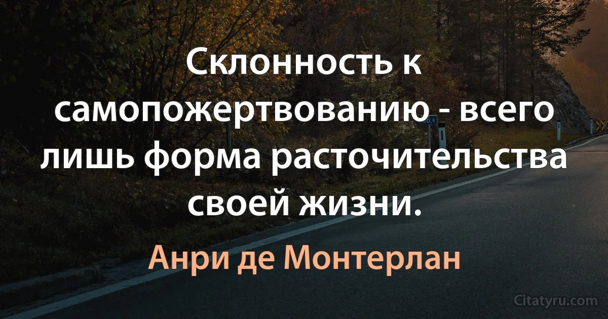 Склонность к самопожертвованию - всего лишь форма расточительства своей жизни. (Анри де Монтерлан)