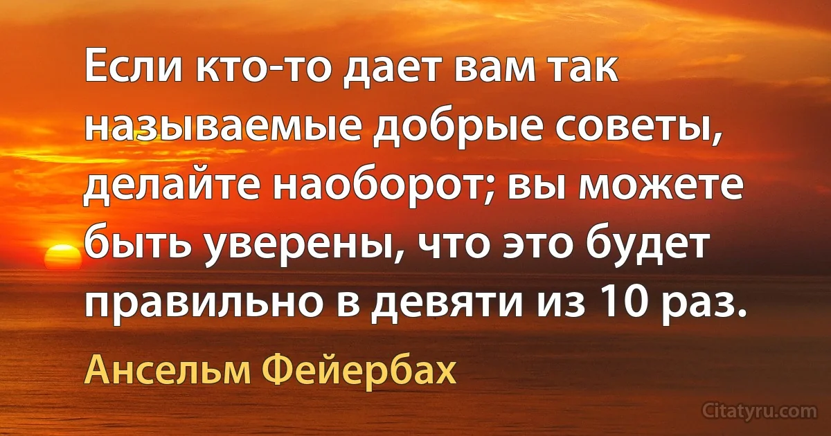 Если кто-то дает вам так называемые добрые советы, делайте наоборот; вы можете быть уверены, что это будет правильно в девяти из 10 раз. (Ансельм Фейербах)