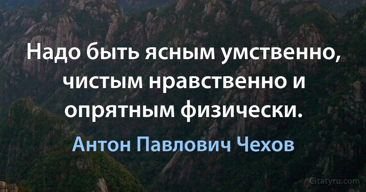 Надо быть ясным умственно, чистым нравственно и опрятным физически. (Антон Павлович Чехов)