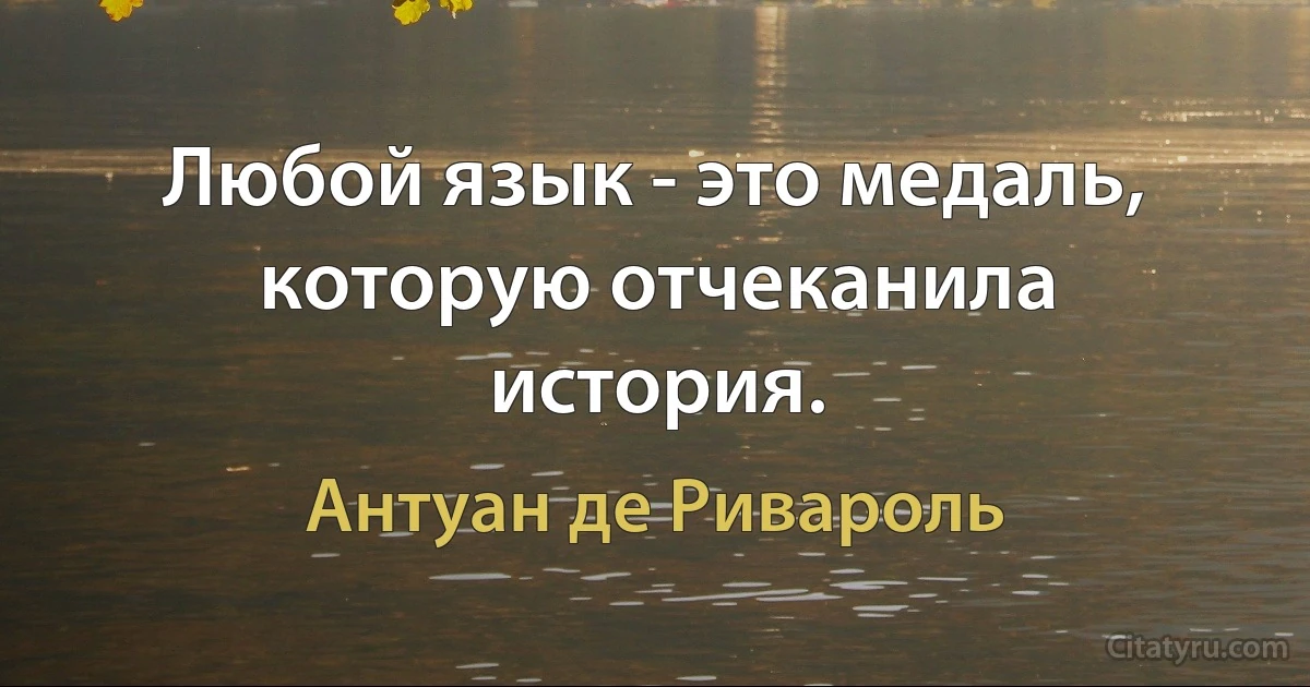 Любой язык - это медаль, которую отчеканила история. (Антуан де Ривароль)