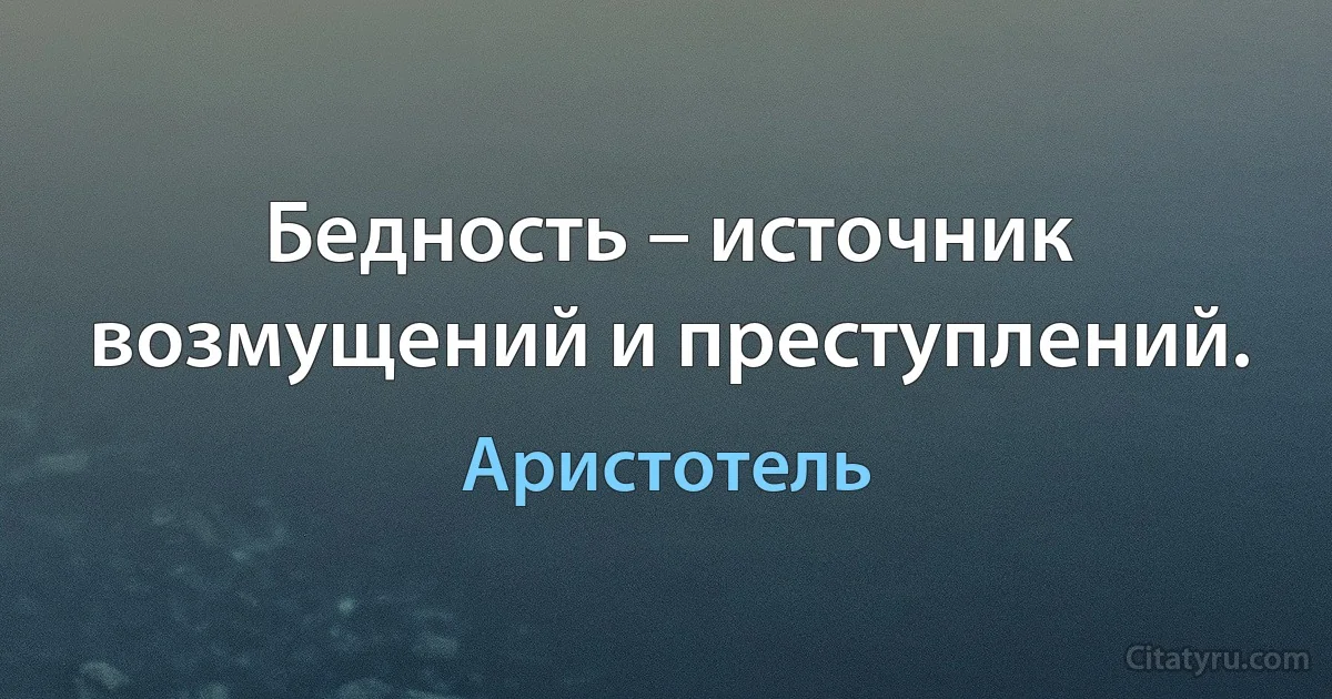 Бедность – источник возмущений и преступлений. (Аристотель)