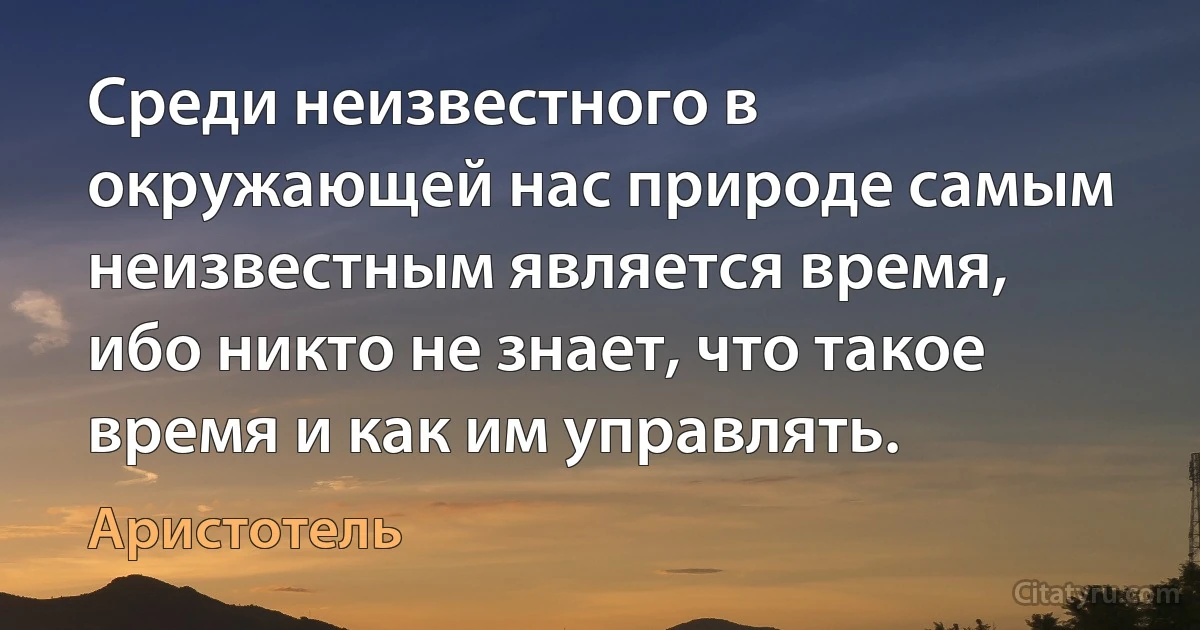 Среди неизвестного в окружающей нас природе самым неизвестным является время, ибо никто не знает, что такое время и как им управлять. (Аристотель)