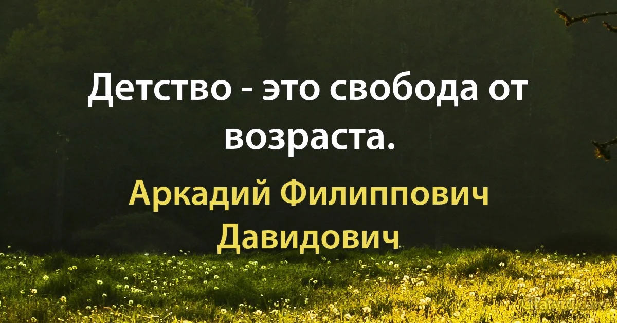 Детство - это свобода от возраста. (Аркадий Филиппович Давидович)