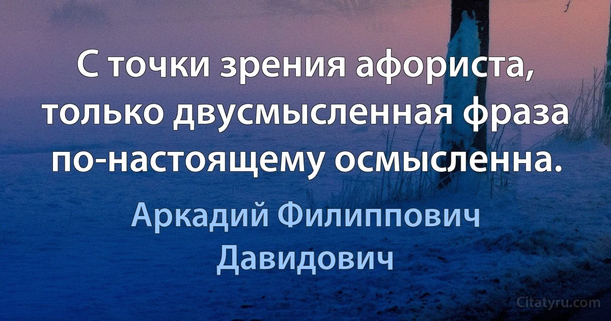 С точки зрения афориста, только двусмысленная фраза по-настоящему осмысленна. (Аркадий Филиппович Давидович)