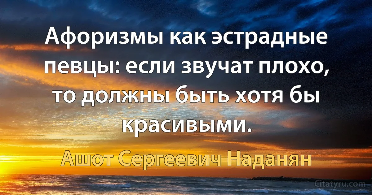 Афоризмы как эстрадные певцы: если звучат плохо, то должны быть хотя бы красивыми. (Ашот Сергеевич Наданян)