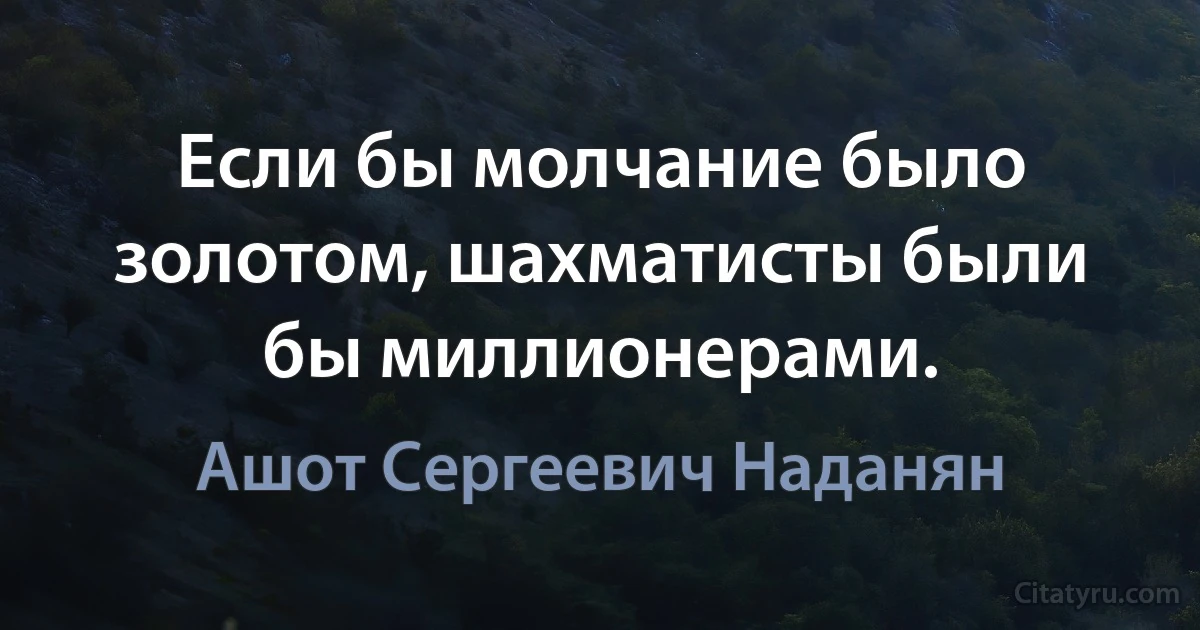 Если бы молчание было золотом, шахматисты были бы миллионерами. (Ашот Сергеевич Наданян)