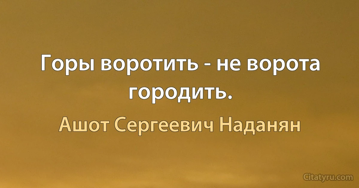 Горы воротить - не ворота городить. (Ашот Сергеевич Наданян)