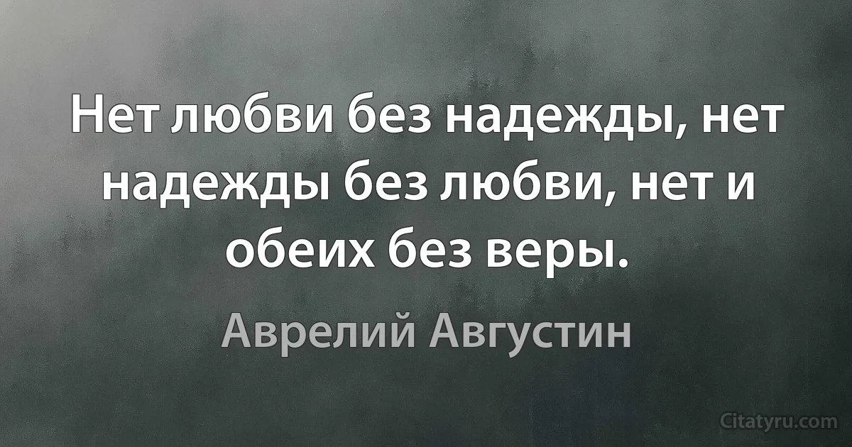 Нет любви без надежды, нет надежды без любви, нет и обеих без веры. (Аврелий Августин)