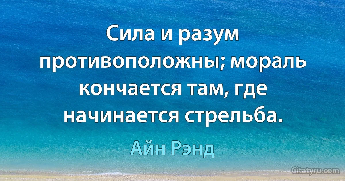 Сила и разум противоположны; мораль кончается там, где начинается стрельба. (Айн Рэнд)