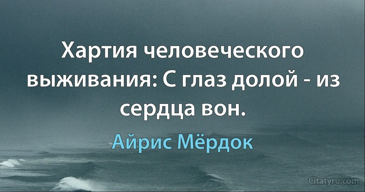 Хартия человеческого выживания: С глаз долой - из сердца вон. (Айрис Мёрдок)