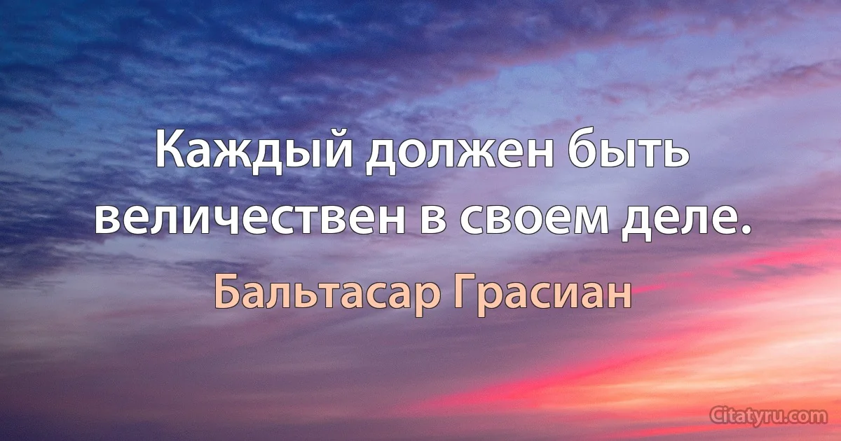 Каждый должен быть величествен в своем деле. (Бальтасар Грасиан)