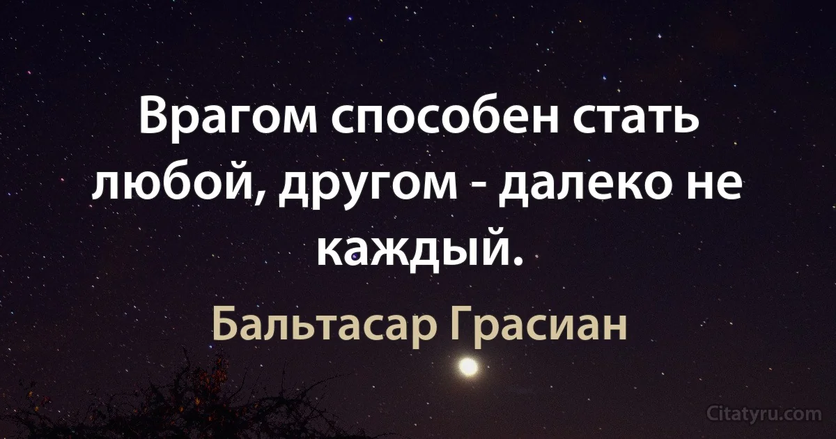 Врагом способен стать любой, другом - далеко не каждый. (Бальтасар Грасиан)