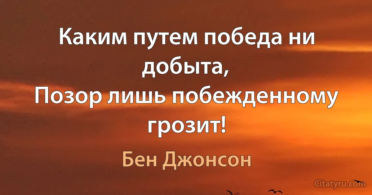 Каким путем победа ни добыта,
Позор лишь побежденному грозит! (Бен Джонсон)