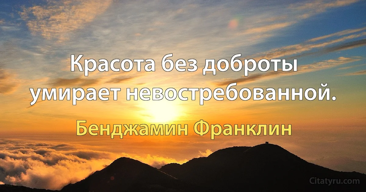 Красота без доброты умирает невостребованной. (Бенджамин Франклин)