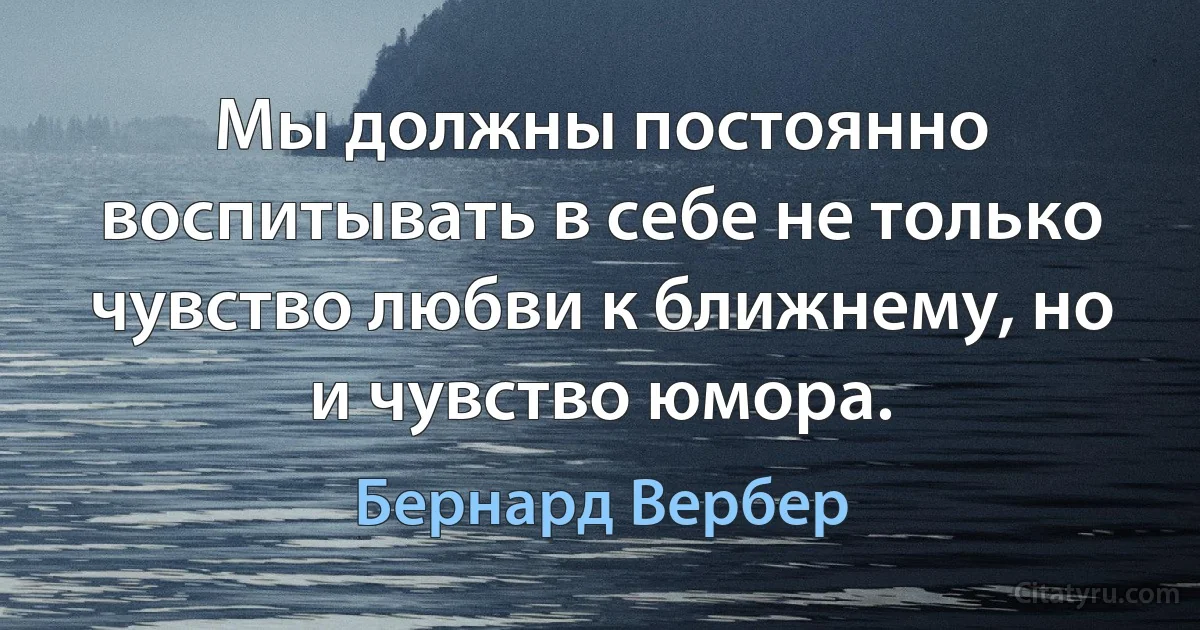 Мы должны постоянно воспитывать в себе не только чувство любви к ближнему, но и чувство юмора. (Бернард Вербер)