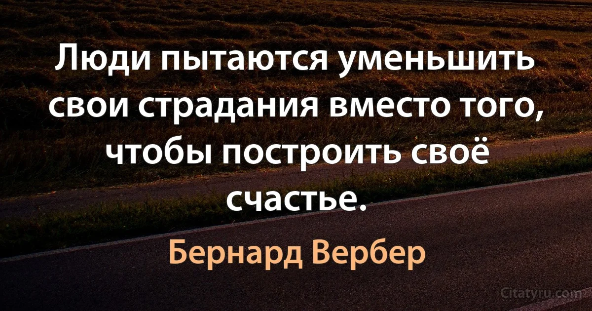 Люди пытаются уменьшить свои страдания вместо того,
чтобы построить своё счастье. (Бернард Вербер)