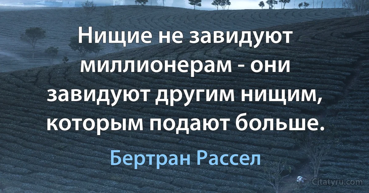 Нищие не завидуют миллионерам - они завидуют другим нищим, которым подают больше. (Бертран Рассел)