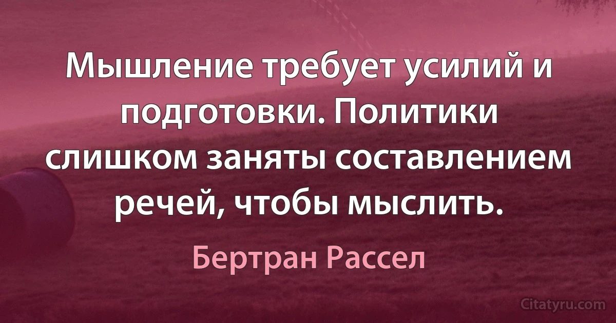 Мышление требует усилий и подготовки. Политики слишком заняты составлением речей, чтобы мыслить. (Бертран Рассел)