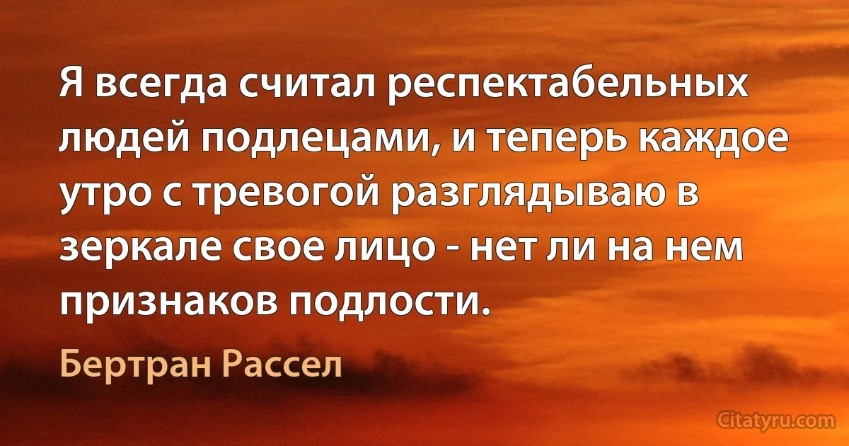 Я всегда считал респектабельных людей подлецами, и теперь каждое утро с тревогой разглядываю в зеркале свое лицо - нет ли на нем признаков подлости. (Бертран Рассел)