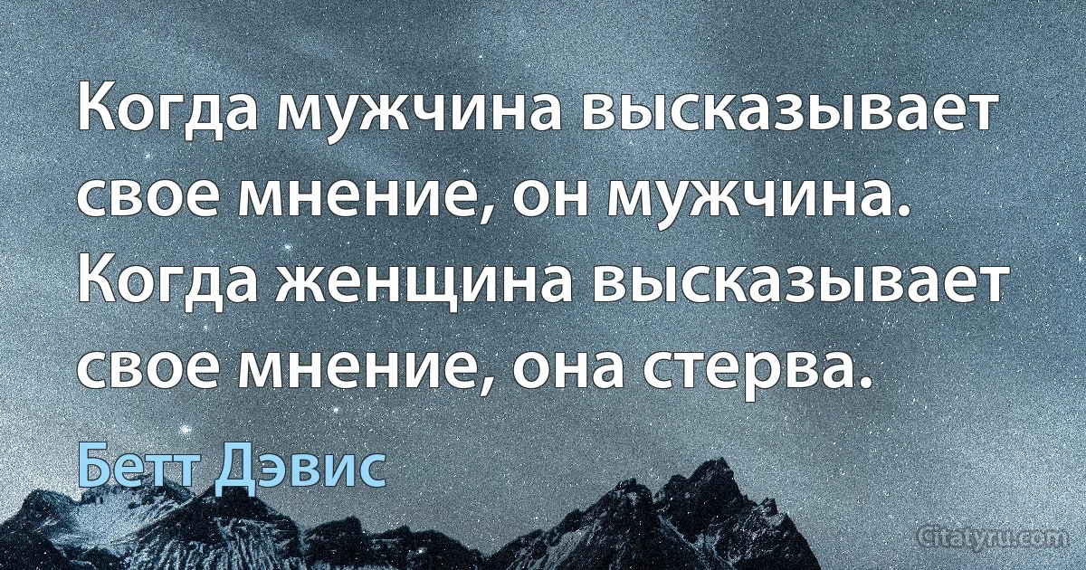 Когда мужчина высказывает свое мнение, он мужчина. Когда женщина высказывает свое мнение, она стерва. (Бетт Дэвис)