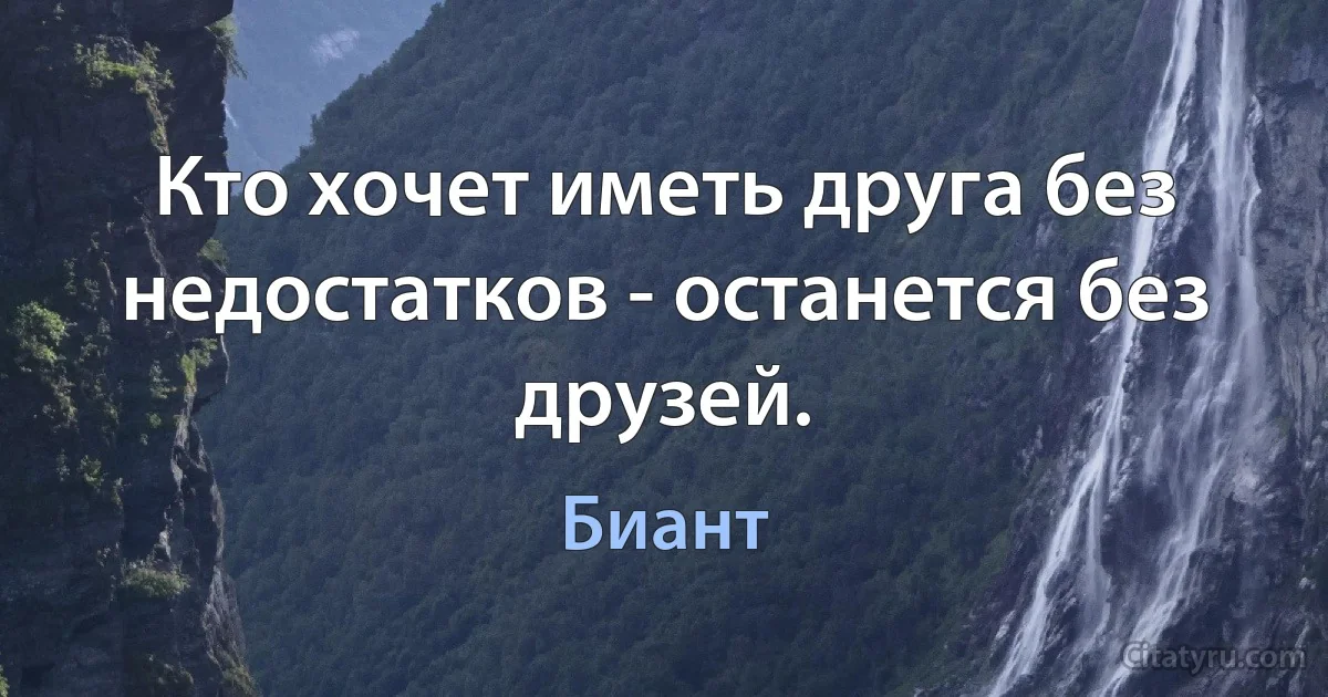 Кто хочет иметь друга без недостатков - останется без друзей. (Биант)