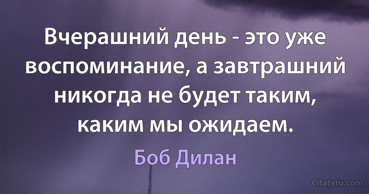 Вчерашний день - это уже воспоминание, а завтрашний никогда не будет таким, каким мы ожидаем. (Боб Дилан)